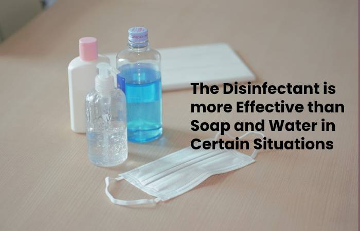 The Disinfectant is more Effective than Soap and Water in Certain Situations